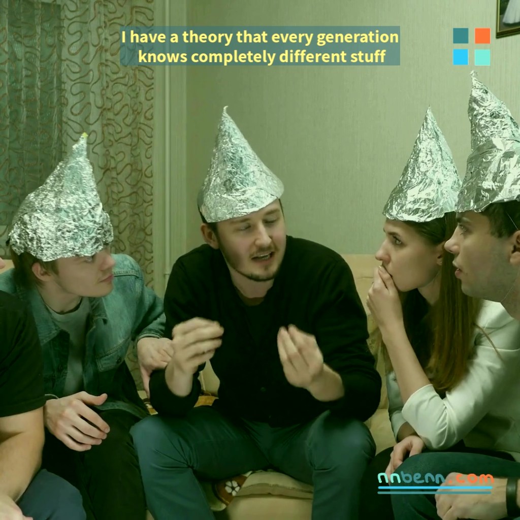 I have a theory that every generation knows completely different stuff / different, but the&nbsp;same